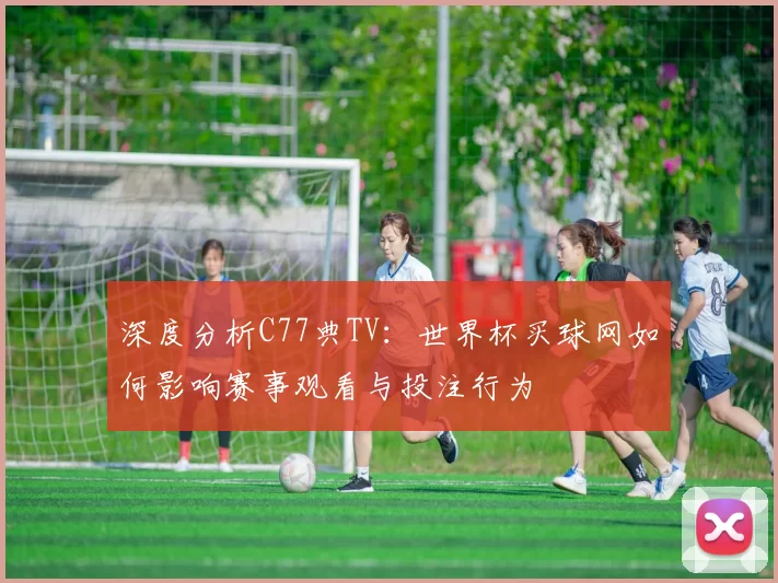深度分析C77典TV:世界杯买球网如何影响赛事观看与投注行为