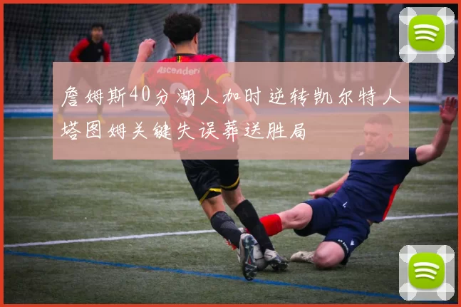 詹姆斯40分湖人加时逆转凯尔特人塔图姆关键失误葬送胜局