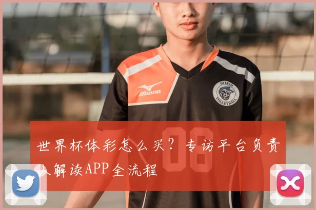 世界杯体彩怎么买？专访平台负责人解读APP全流程