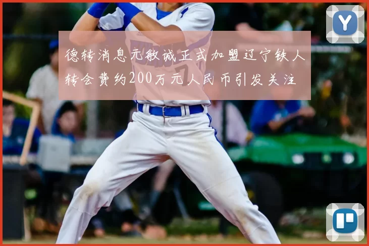 德转消息元敏诚正式加盟辽宁铁人转会费约200万元人民币引发关注