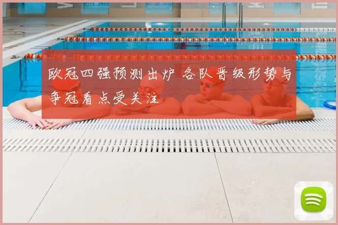 欧冠四强预测出炉 各队晋级形势与争冠看点受关注