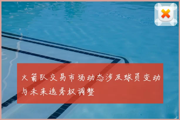 火箭队交易市场动态涉及球员变动与未来选秀权调整