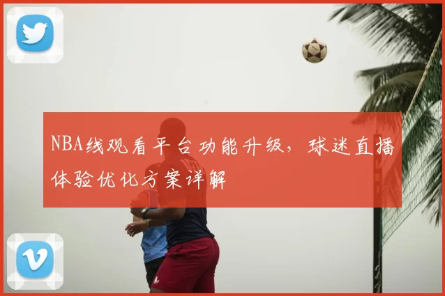 NBA线观看平台功能升级，球迷直播体验优化方案详解