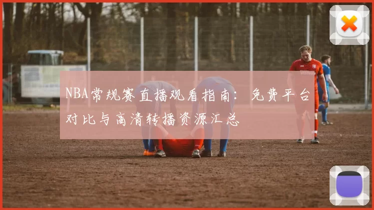 NBA常规赛直播观看指南:免费平台对比与高清转播资源汇总