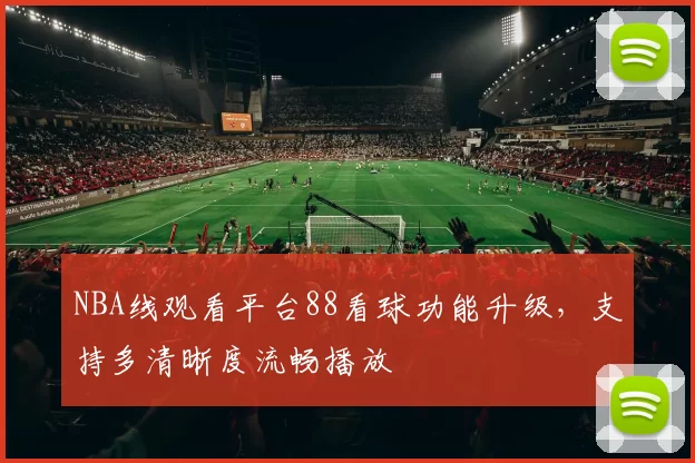 NBA线观看平台88看球功能升级，支持多清晰度流畅播放