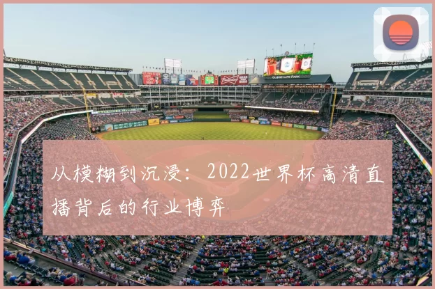 从模糊到沉浸:2022世界杯高清直播背后的行业博弈