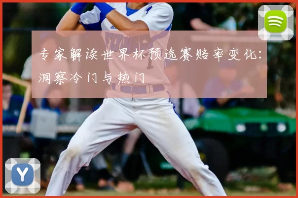 专家解读世界杯预选赛赔率变化：洞察冷门与热门