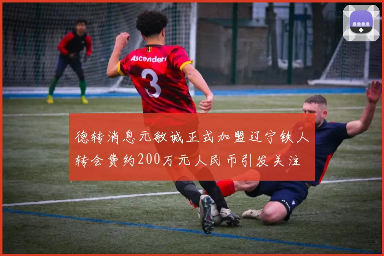 德转消息元敏诚正式加盟辽宁铁人转会费约200万元人民币引发关注