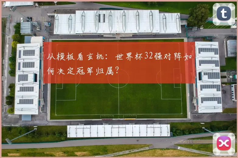 从模板看玄机:世界杯32强对阵如何决定冠军归属?