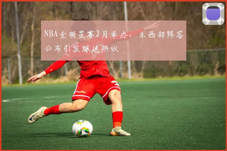 NBA全明星赛2月举办，东西部阵容公布引发球迷热议
