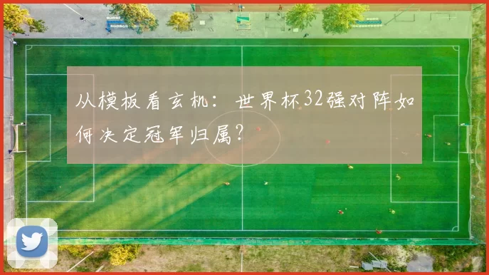 从模板看玄机：世界杯32强对阵如何决定冠军归属？