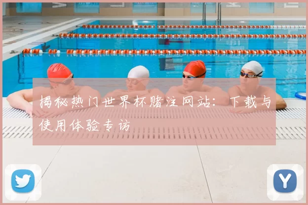 揭秘热门世界杯赌注网站:下载与使用体验专访