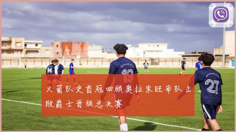火箭队史首冠回顾奥拉朱旺率队击败爵士晋级总决赛