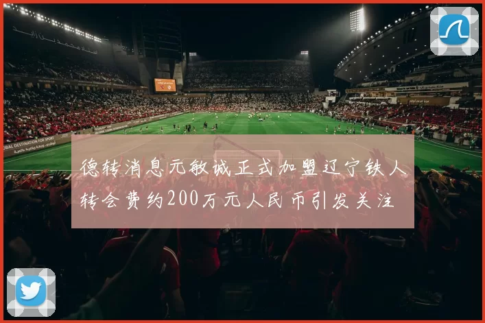 德转消息元敏诚正式加盟辽宁铁人转会费约200万元人民币引发关注