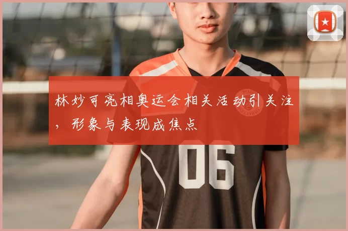 林妙可亮相奥运会相关活动引关注，形象与表现成焦点