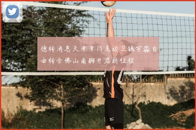 德转消息天津津门虎边卫钱宇淼自由转会佛山南狮开启新征程