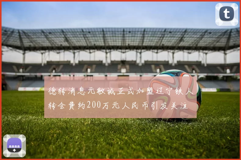 德转消息元敏诚正式加盟辽宁铁人转会费约200万元人民币引发关注