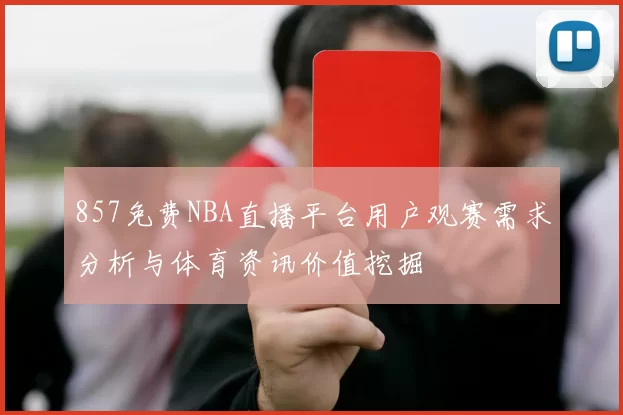 857免费NBA直播平台用户观赛需求分析与体育资讯价值挖掘