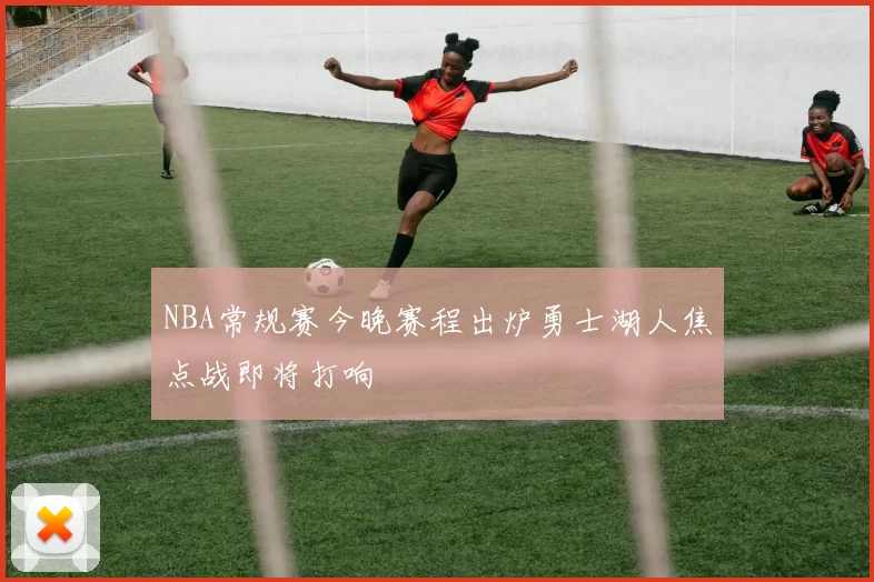 NBA常规赛今晚赛程出炉勇士湖人焦点战即将打响
