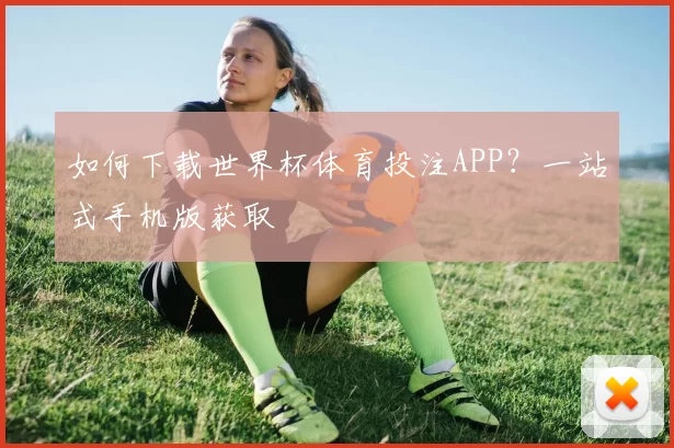 如何下载世界杯体育投注APP?一站式手机版获取