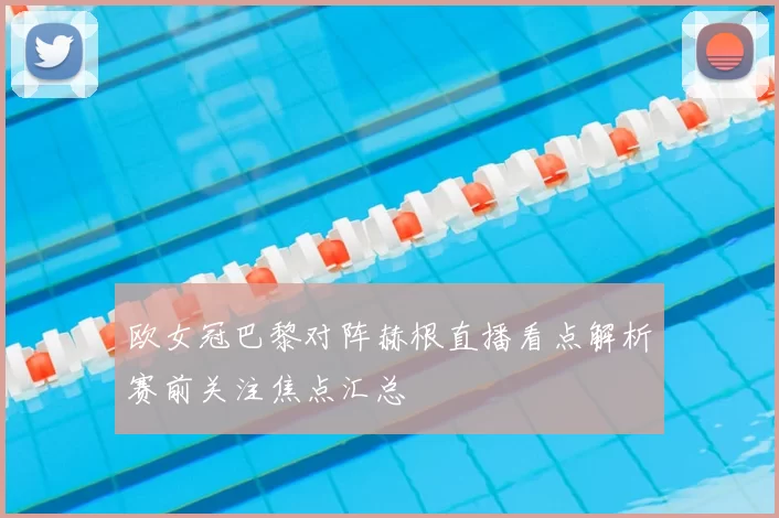 欧女冠巴黎对阵赫根直播看点解析赛前关注焦点汇总