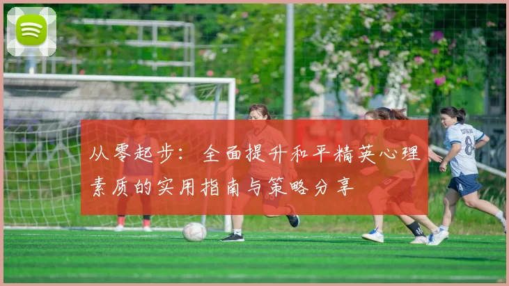从零起步：全面提升和平精英心理素质的实用指南与策略分享