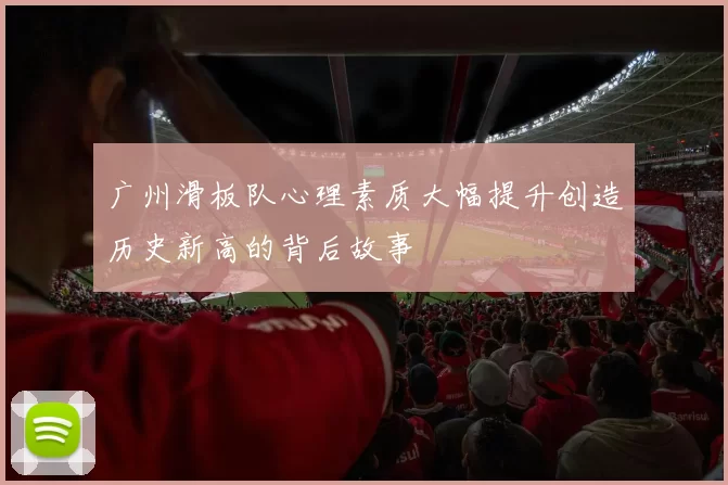 广州滑板队心理素质大幅提升创造历史新高的背后故事