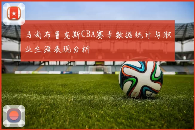 马尚布鲁克斯CBA赛季数据统计与职业生涯表现分析