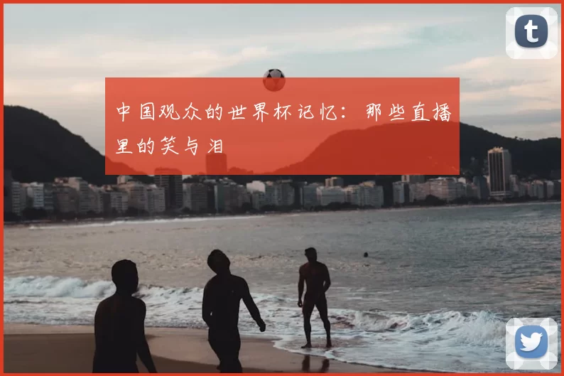 中国观众的世界杯记忆：那些直播里的笑与泪