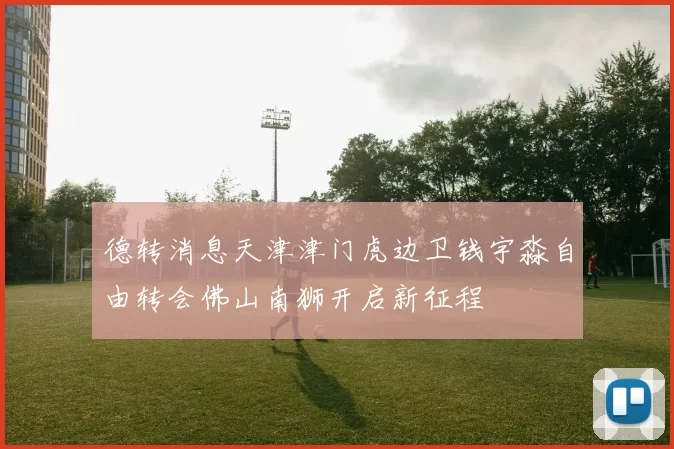 德转消息天津津门虎边卫钱宇淼自由转会佛山南狮开启新征程