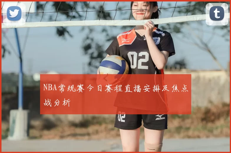 NBA常规赛今日赛程直播安排及焦点战分析