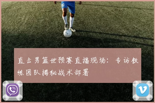 直击男篮世预赛直播现场:专访教练团队揭秘战术部署