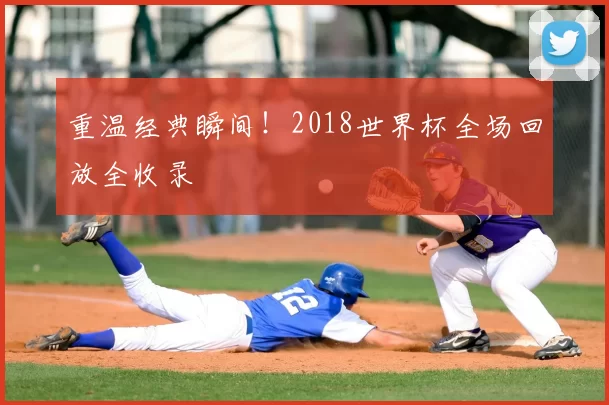 重温经典瞬间!2018世界杯全场回放全收录