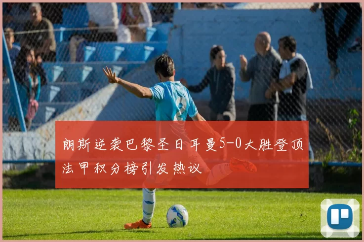 朗斯逆袭巴黎圣日耳曼5-0大胜登顶法甲积分榜引发热议