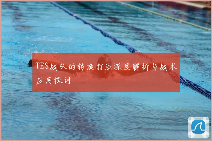 TES战队的转换打法深度解析与战术应用探讨