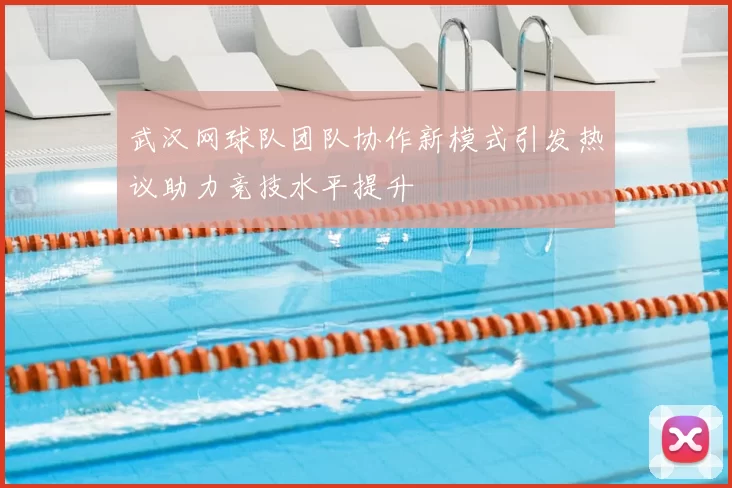 武汉网球队团队协作新模式引发热议助力竞技水平提升