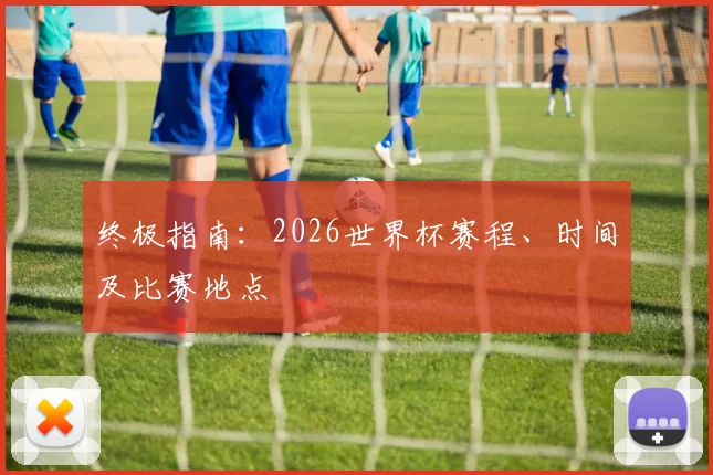 终极指南:2026世界杯赛程、时间及比赛地点
