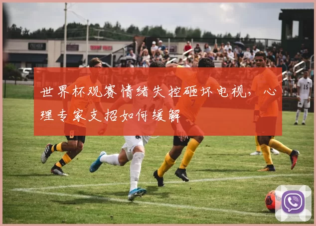 世界杯观赛情绪失控砸坏电视,心理专家支招如何缓解