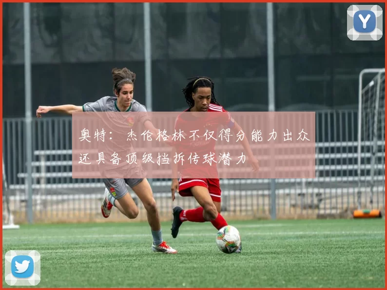 奥特：杰伦格林不仅得分能力出众还具备顶级挡拆传球潜力