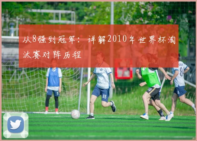 从8强到冠军:详解2010年世界杯淘汰赛对阵历程