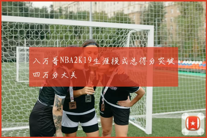 八万哥NBA2K19生涯模式总得分突破四万分大关