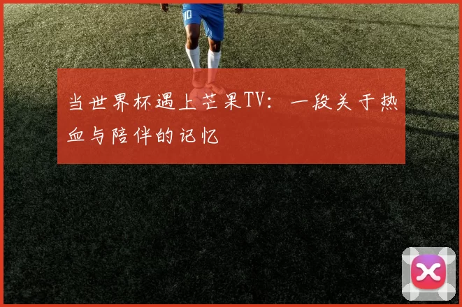 当世界杯遇上芒果TV:一段关于热血与陪伴的记忆