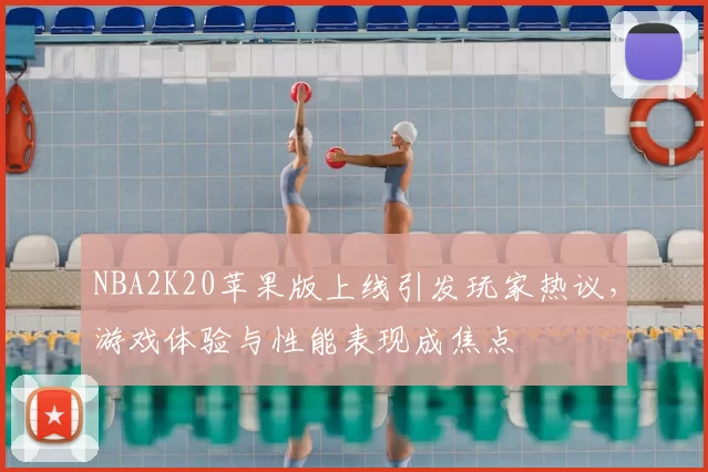 NBA2K20苹果版上线引发玩家热议，游戏体验与性能表现成焦点