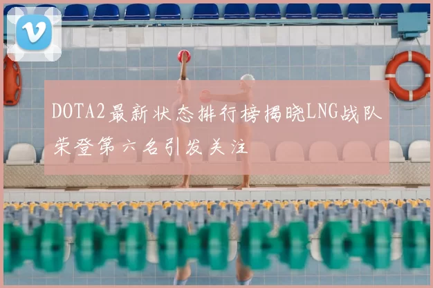 DOTA2最新状态排行榜揭晓LNG战队荣登第六名引发关注