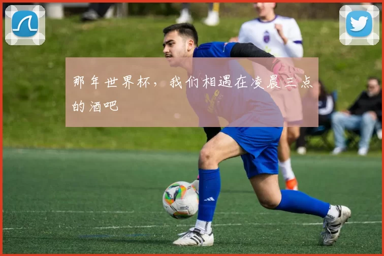 那年世界杯,我们相遇在凌晨三点的酒吧