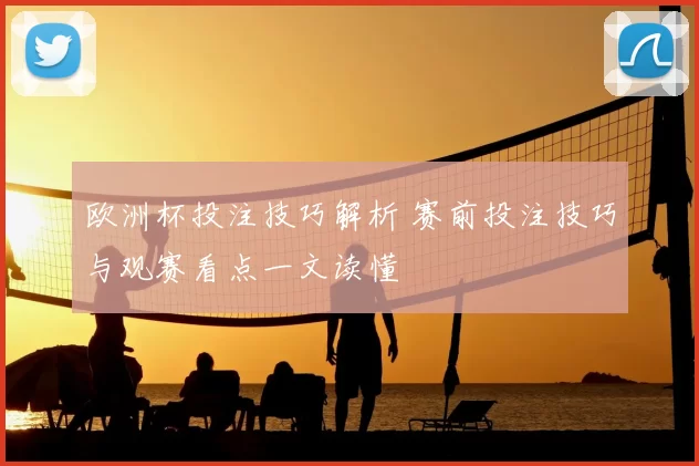 欧洲杯投注技巧解析 赛前投注技巧与观赛看点一文读懂