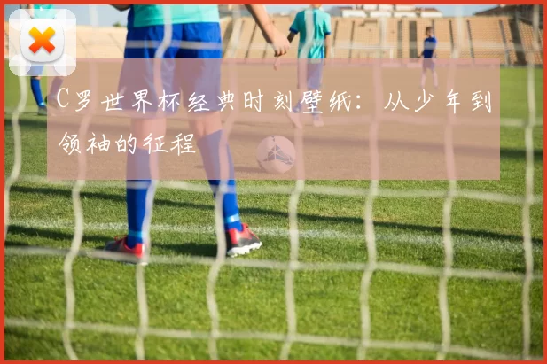 C罗世界杯经典时刻壁纸:从少年到领袖的征程
