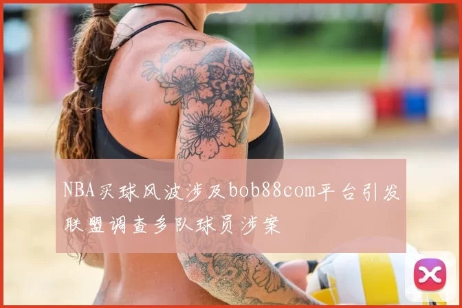 NBA买球风波涉及bob88com平台引发联盟调查多队球员涉案