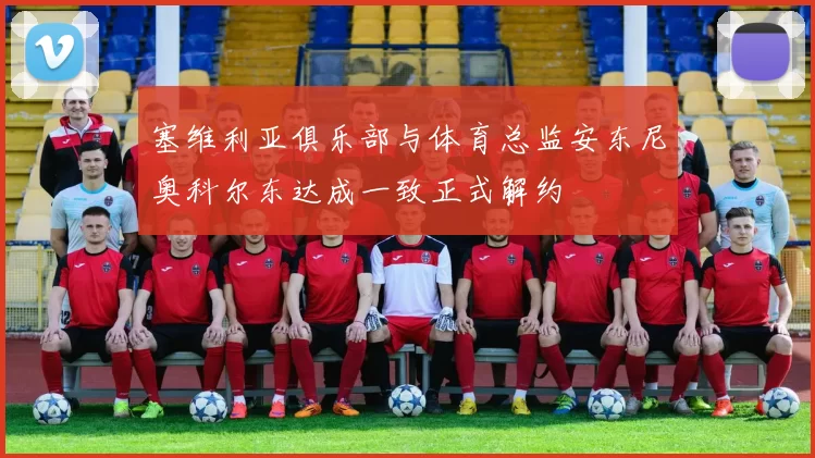 塞维利亚俱乐部与体育总监安东尼奥科尔东达成一致正式解约