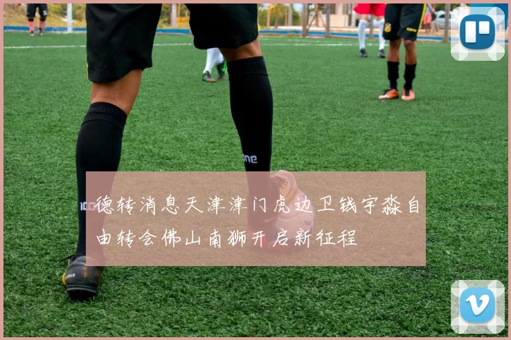 德转消息天津津门虎边卫钱宇淼自由转会佛山南狮开启新征程